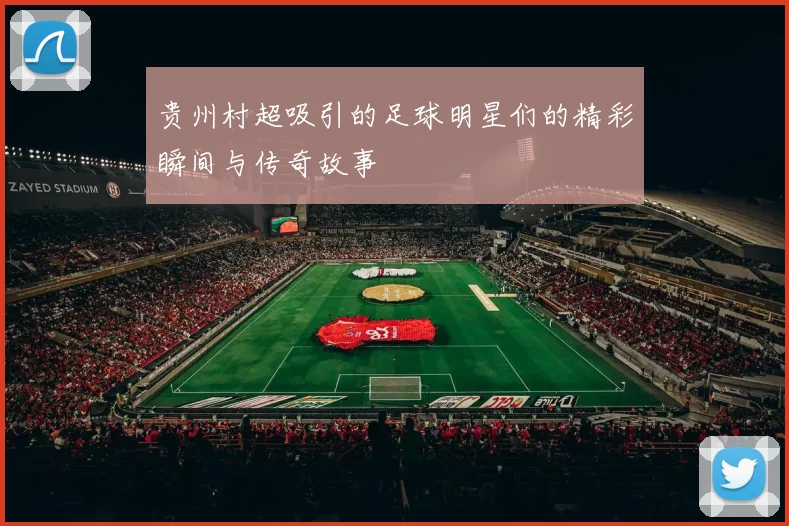 贵州村超吸引的足球明星们的精彩瞬间与传奇故事
