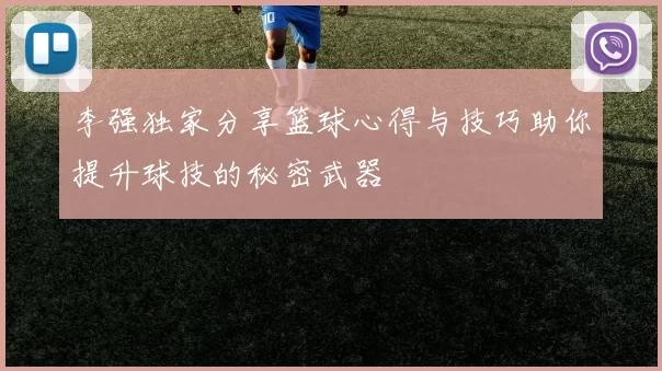 李强独家分享篮球心得与技巧助你提升球技的秘密武器