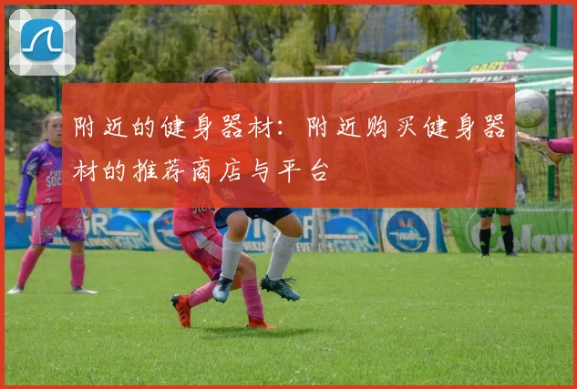 附近的健身器材：附近购买健身器材的推荐商店与平台