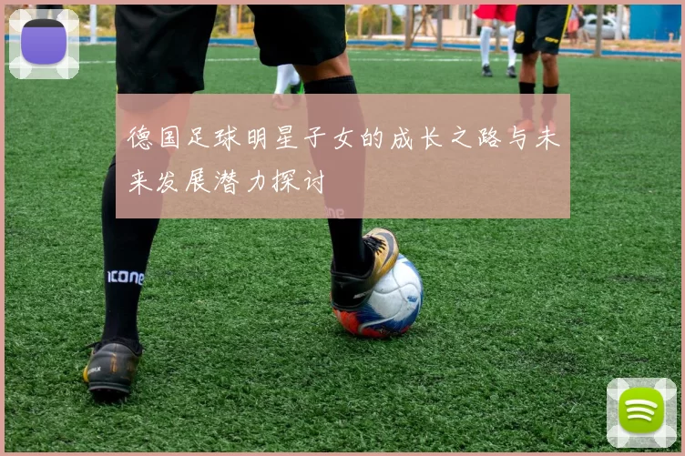德国足球明星子女的成长之路与未来发展潜力探讨