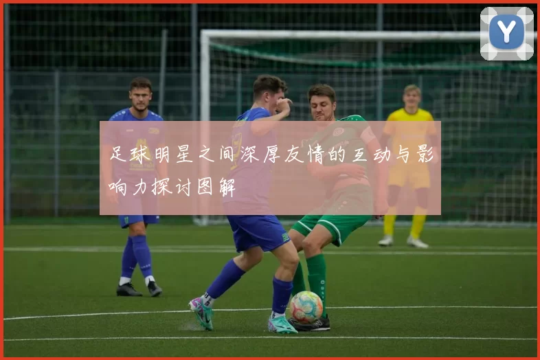 足球明星之间深厚友情的互动与影响力探讨图解
