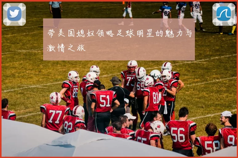 带美国媳妇领略足球明星的魅力与激情之旅