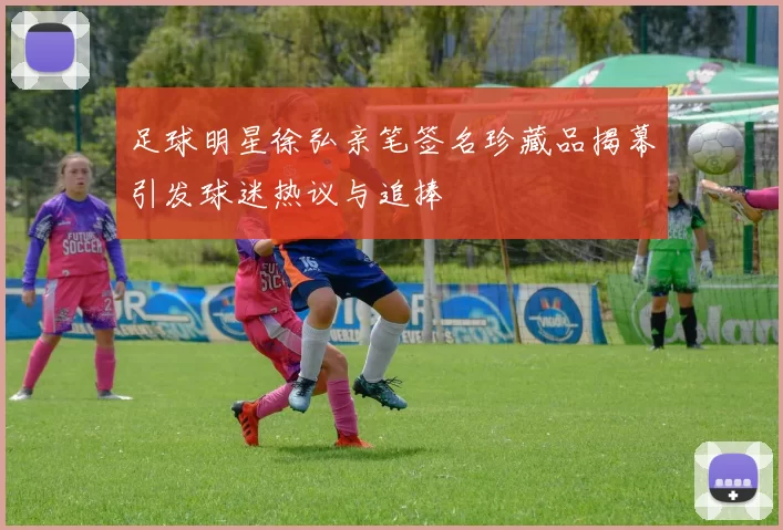 足球明星徐弘亲笔签名珍藏品揭幕引发球迷热议与追捧