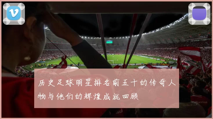 历史足球明星排名前五十的传奇人物与他们的辉煌成就回顾