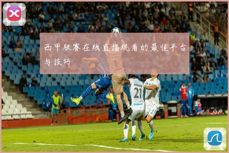 西甲联赛在线直播观看的最佳平台与技巧