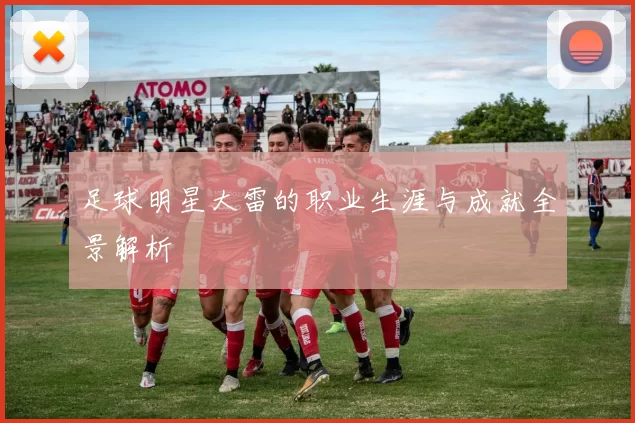 足球明星大雷的职业生涯与成就全景解析