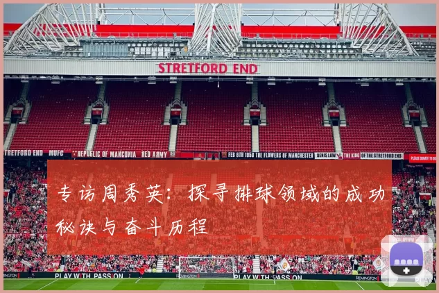 专访周秀英：探寻排球领域的成功秘诀与奋斗历程