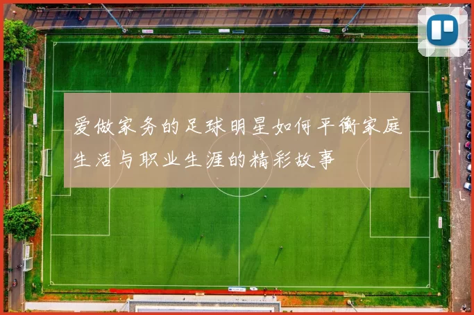 爱做家务的足球明星如何平衡家庭生活与职业生涯的精彩故事