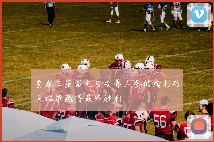 首尔三星雷电与安养人参的精彩对决谁能赢得最终胜利