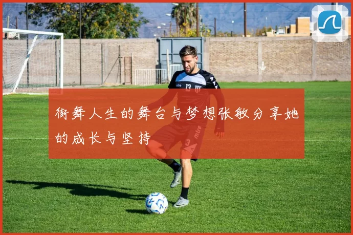 街舞人生的舞台与梦想张敏分享她的成长与坚持