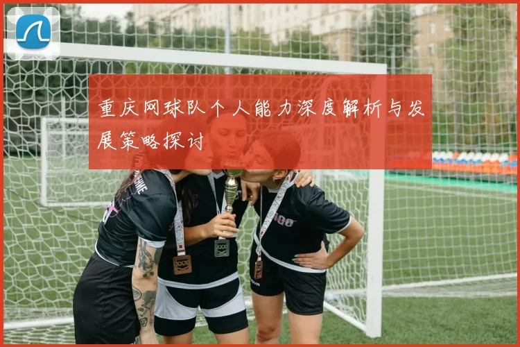 重庆网球队个人能力深度解析与发展策略探讨