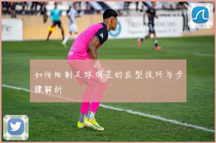 如何绘制足球明星的发型技巧与步骤解析