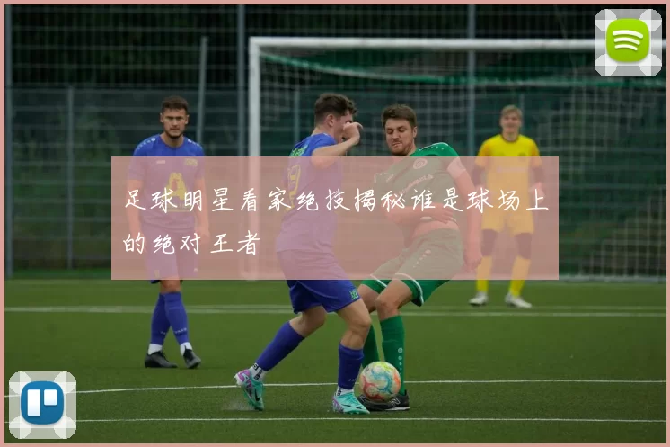 足球明星看家绝技揭秘谁是球场上的绝对王者