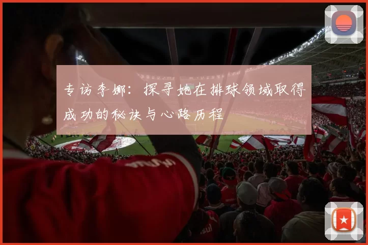 专访李娜：探寻她在排球领域取得成功的秘诀与心路历程