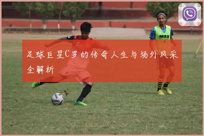 足球巨星C罗的传奇人生与场外风采全解析