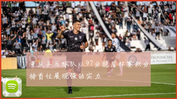 重庆乒乓球队以97分稳居杯赛积分榜首位展现强劲实力