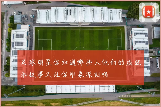 足球明星你知道哪些人他们的成就和故事又让你印象深刻吗