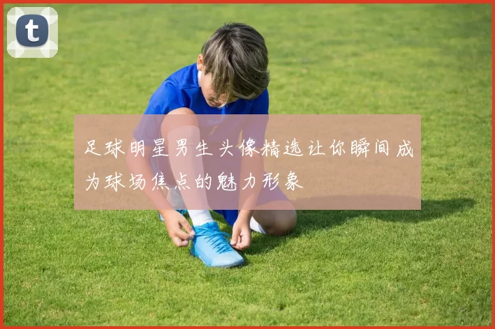 足球明星男生头像精选让你瞬间成为球场焦点的魅力形象