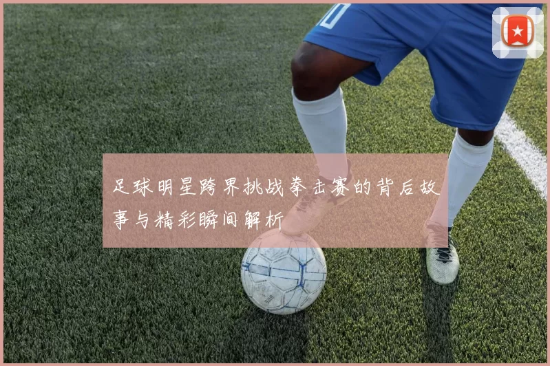 足球明星跨界挑战拳击赛的背后故事与精彩瞬间解析