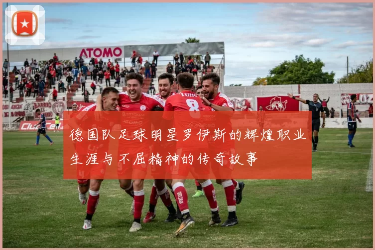 德国队足球明星罗伊斯的辉煌职业生涯与不屈精神的传奇故事