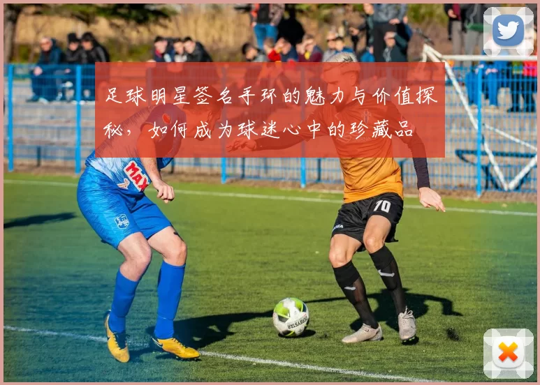 足球明星签名手环的魅力与价值探秘，如何成为球迷心中的珍藏品