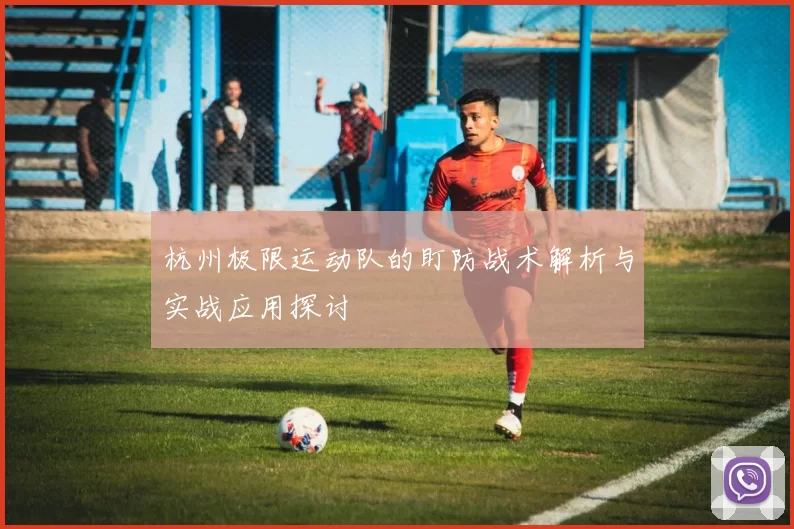 杭州极限运动队的盯防战术解析与实战应用探讨