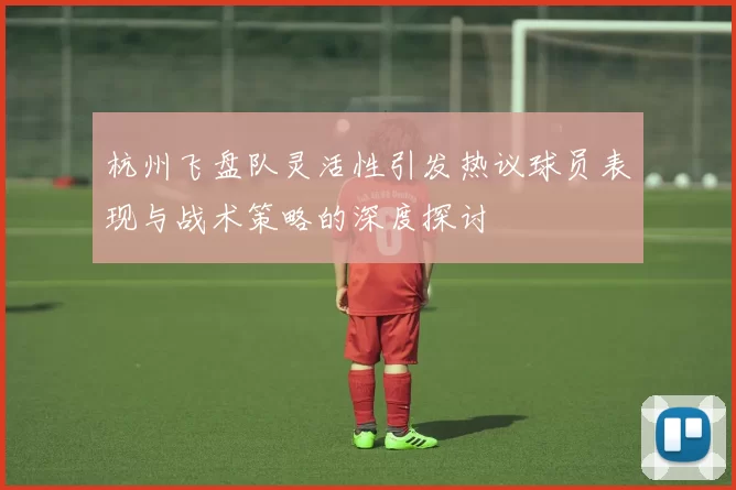 杭州飞盘队灵活性引发热议球员表现与战术策略的深度探讨