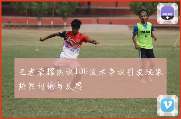 王者荣耀热议JDG技术争议引发玩家热烈讨论与反思