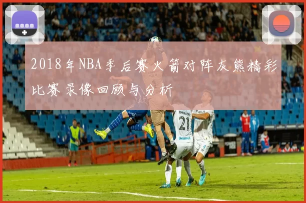 2018年NBA季后赛火箭对阵灰熊精彩比赛录像回顾与分析