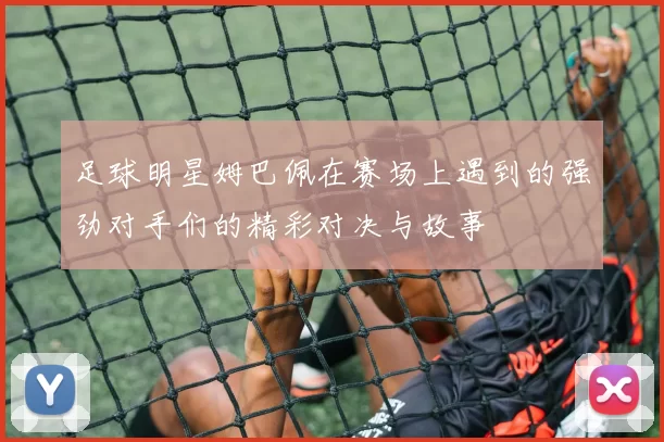 足球明星姆巴佩在赛场上遇到的强劲对手们的精彩对决与故事