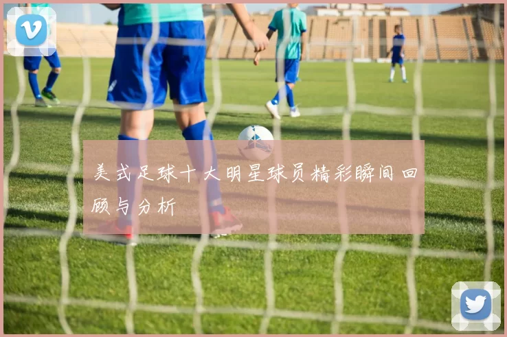 美式足球十大明星球员精彩瞬间回顾与分析
