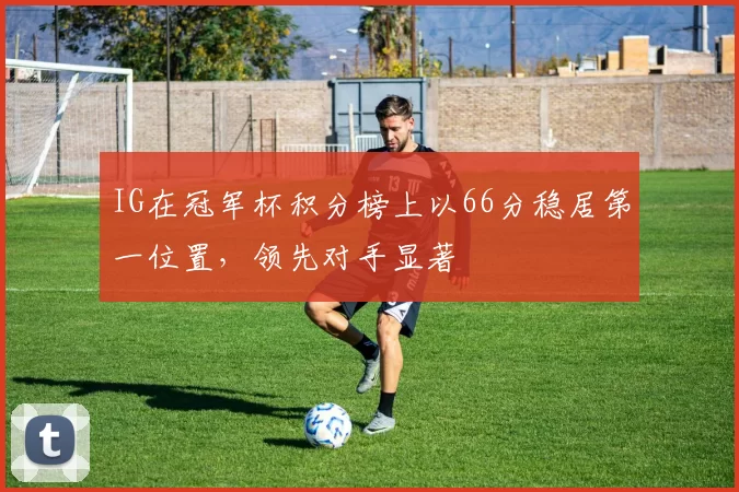 IG在冠军杯积分榜上以66分稳居第一位置，领先对手显著