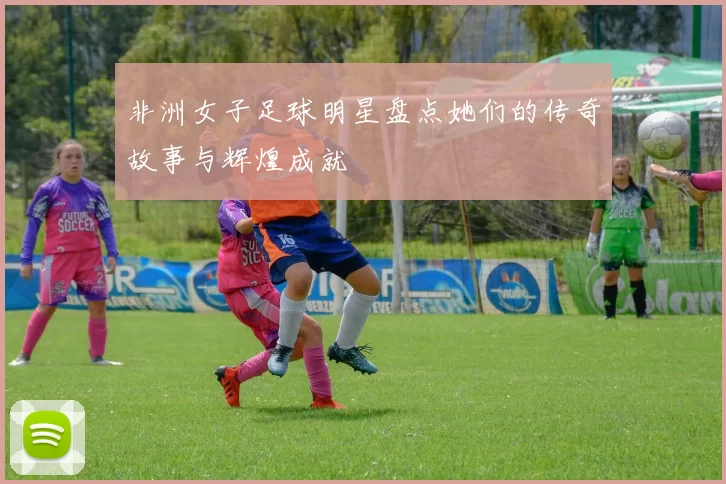 非洲女子足球明星盘点她们的传奇故事与辉煌成就