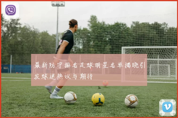 最新防守排名足球明星名单揭晓引发球迷热议与期待