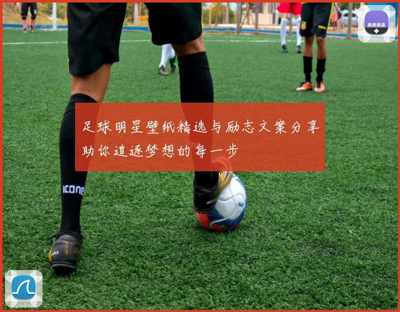 足球明星壁纸精选与励志文案分享助你追逐梦想的每一步