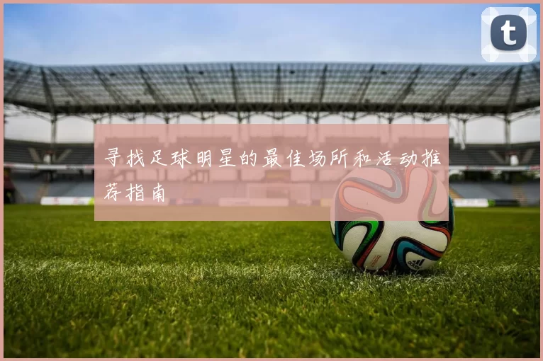 寻找足球明星的最佳场所和活动推荐指南
