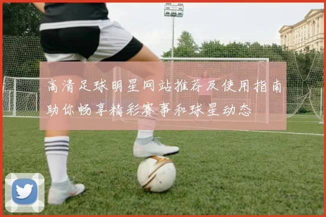 高清足球明星网站推荐及使用指南助你畅享精彩赛事和球星动态