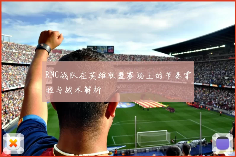 RNG战队在英雄联盟赛场上的节奏掌控与战术解析