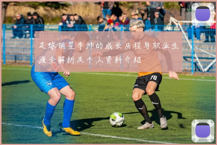 足球明星李帅的成长历程与职业生涯全解析及个人资料介绍
