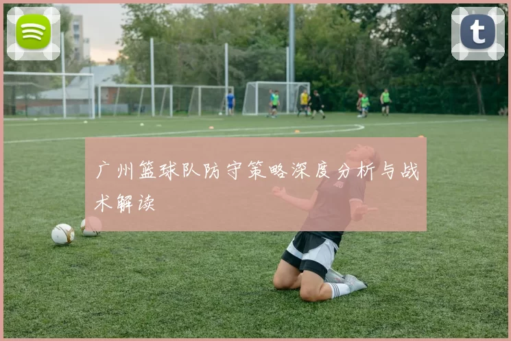 广州篮球队防守策略深度分析与战术解读