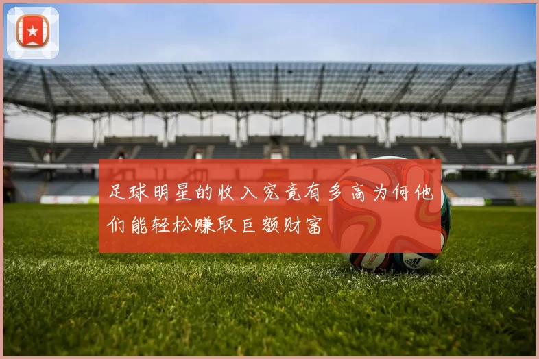 足球明星的收入究竟有多高为何他们能轻松赚取巨额财富