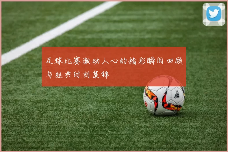 足球比赛激动人心的精彩瞬间回顾与经典时刻集锦