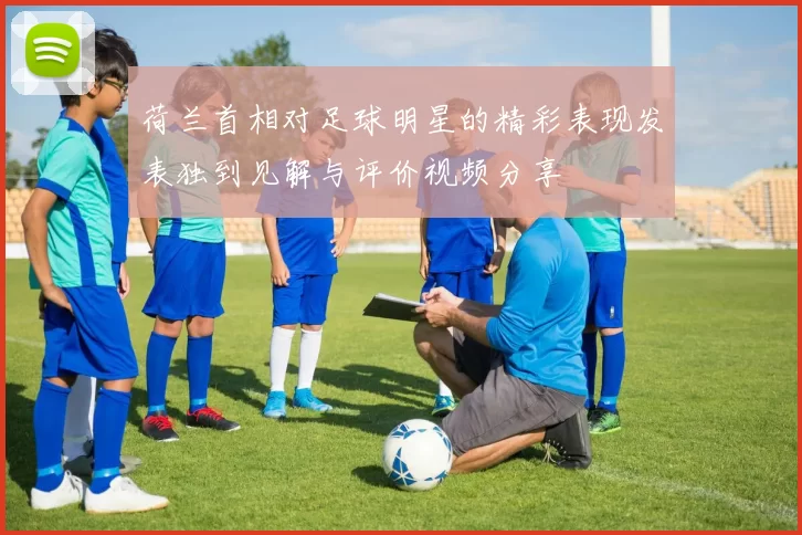 荷兰首相对足球明星的精彩表现发表独到见解与评价视频分享