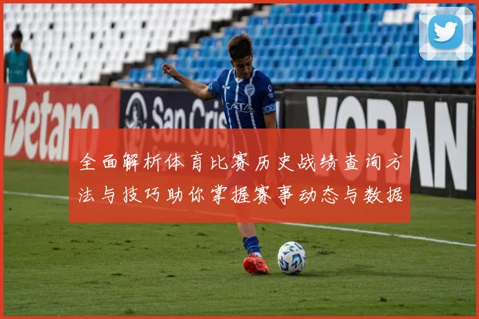 全面解析体育比赛历史战绩查询方法与技巧助你掌握赛事动态与数据分析