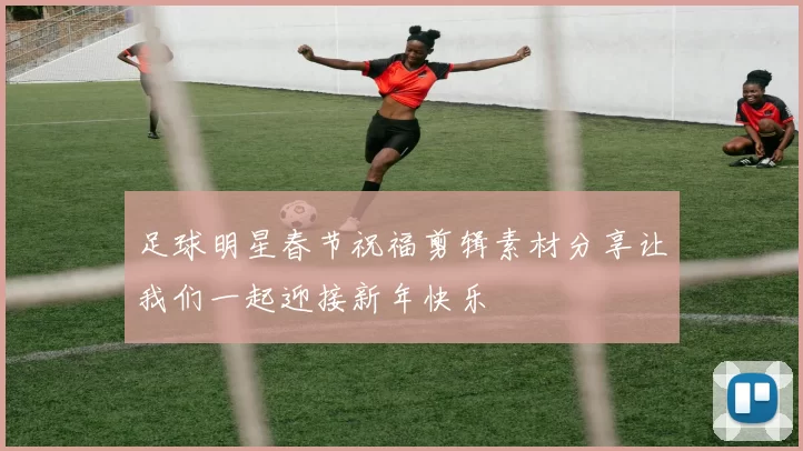 足球明星春节祝福剪辑素材分享让我们一起迎接新年快乐