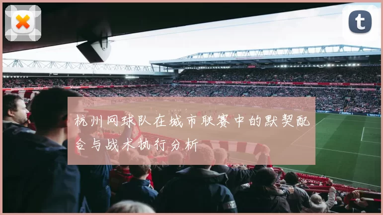 杭州网球队在城市联赛中的默契配合与战术执行分析