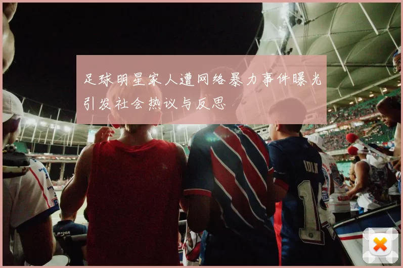足球明星家人遭网络暴力事件曝光引发社会热议与反思