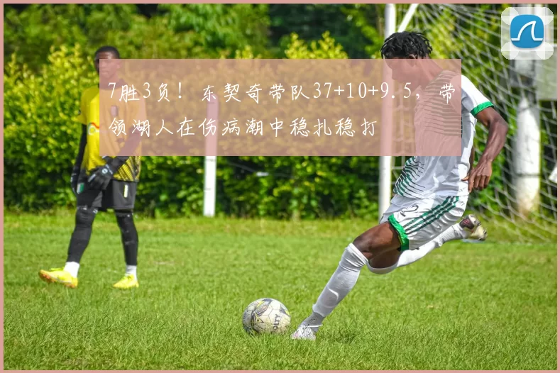 7胜3负！东契奇带队37+10+9.5，带领湖人在伤病潮中稳扎稳打