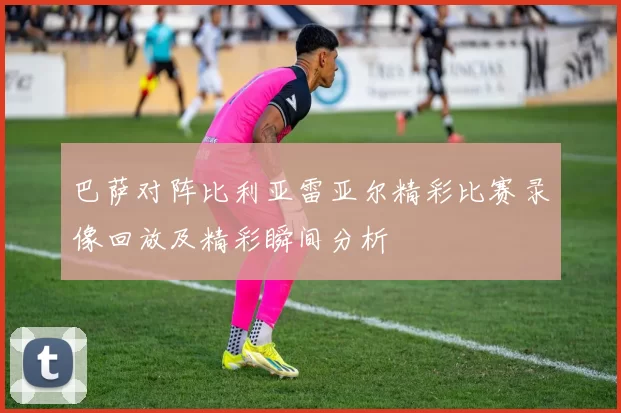 巴萨对阵比利亚雷亚尔精彩比赛录像回放及精彩瞬间分析
