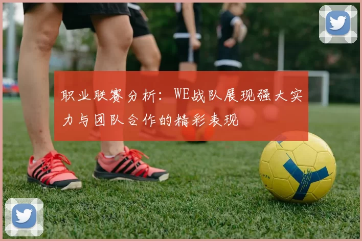 职业联赛分析：WE战队展现强大实力与团队合作的精彩表现